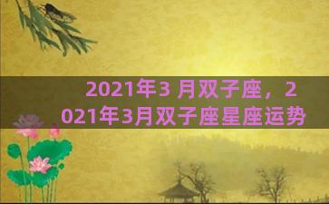 2021年3 月双子座，2021年3月双子座星座运势